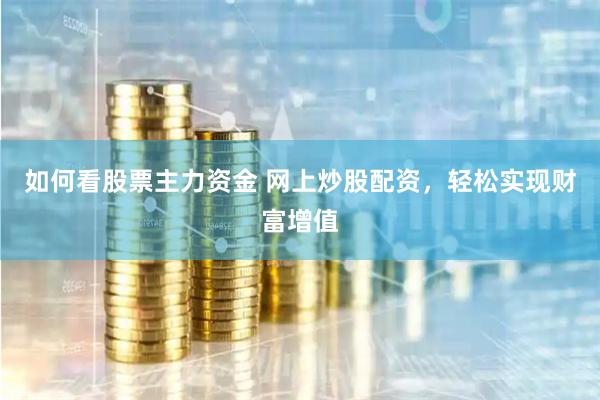 如何看股票主力资金 网上炒股配资，轻松实现财富增值
