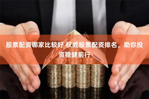 股票配资哪家比较好 权威股票配资排名，助你投资稳健前行