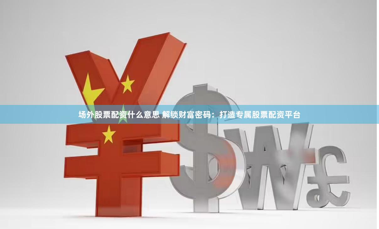 场外股票配资什么意思 解锁财富密码：打造专属股票配资平台