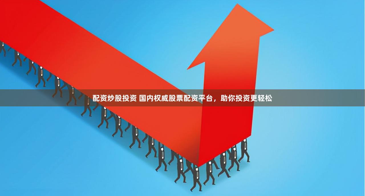 配资炒股投资 国内权威股票配资平台，助你投资更轻松