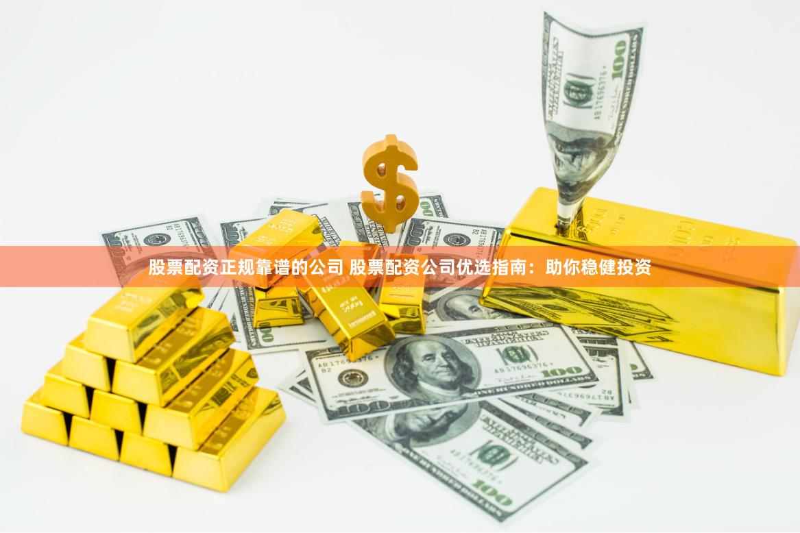 股票配资正规靠谱的公司 股票配资公司优选指南：助你稳健投资