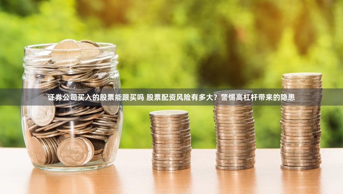 证券公司买入的股票能跟买吗 股票配资风险有多大？警惕高杠杆带来的隐患