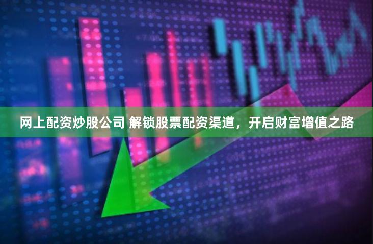 网上配资炒股公司 解锁股票配资渠道，开启财富增值之路