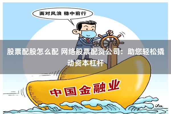 股票配股怎么配 网络股票配资公司：助您轻松撬动资本杠杆