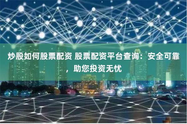 炒股如何股票配资 股票配资平台查询：安全可靠，助您投资无忧