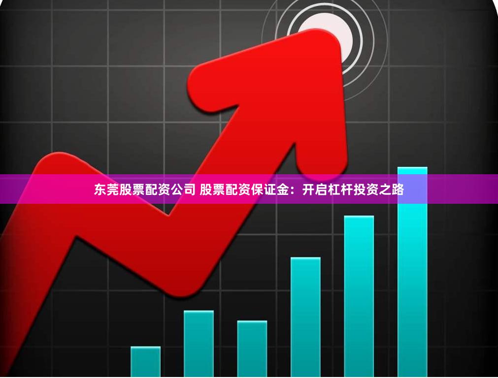 东莞股票配资公司 股票配资保证金：开启杠杆投资之路
