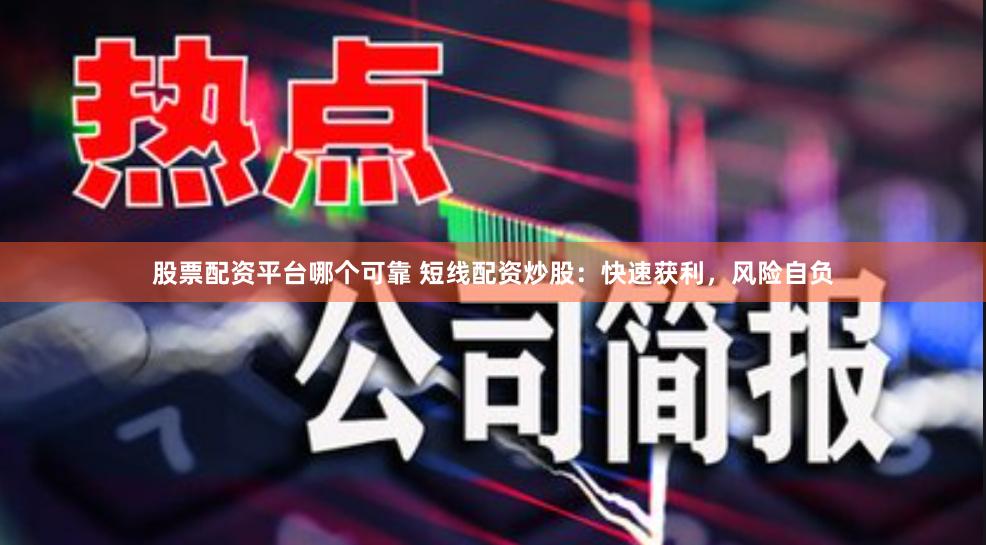 股票配资平台哪个可靠 短线配资炒股：快速获利，风险自负