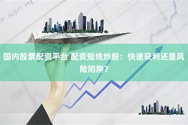 国内股票配资平台 配资短线炒股：快速获利还是风险陷阱？