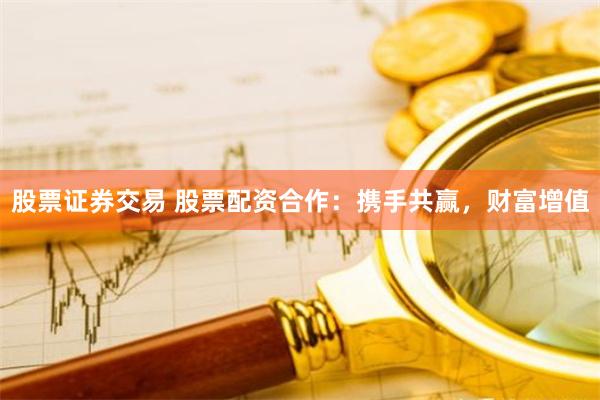 股票证券交易 股票配资合作：携手共赢，财富增值
