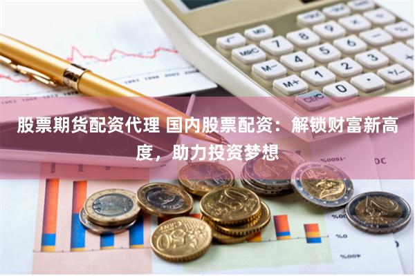 股票期货配资代理 国内股票配资：解锁财富新高度，助力投资梦想