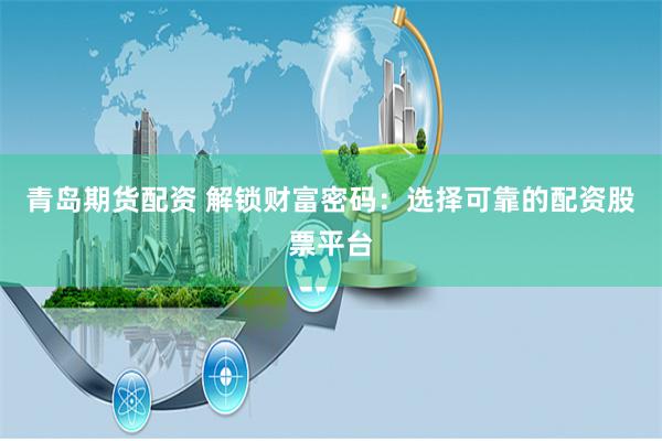 青岛期货配资 解锁财富密码：选择可靠的配资股票平台
