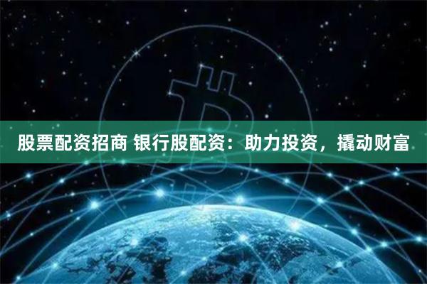 股票配资招商 银行股配资：助力投资，撬动财富