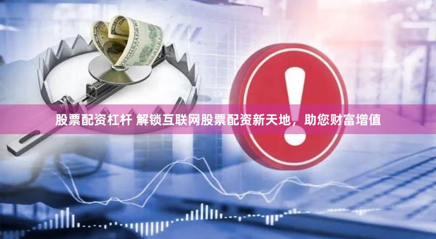 股票配资杠杆 解锁互联网股票配资新天地，助您财富增值