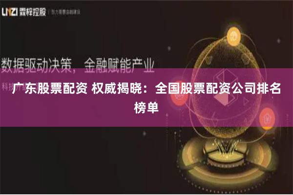 广东股票配资 权威揭晓：全国股票配资公司排名榜单