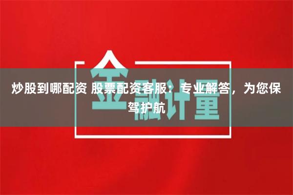 炒股到哪配资 股票配资客服：专业解答，为您保驾护航
