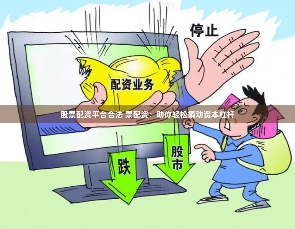 股票配资平台合法 票配资：助你轻松撬动资本杠杆