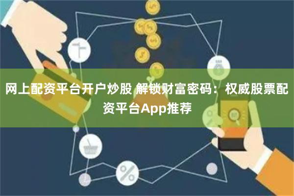 网上配资平台开户炒股 解锁财富密码：权威股票配资平台App推荐
