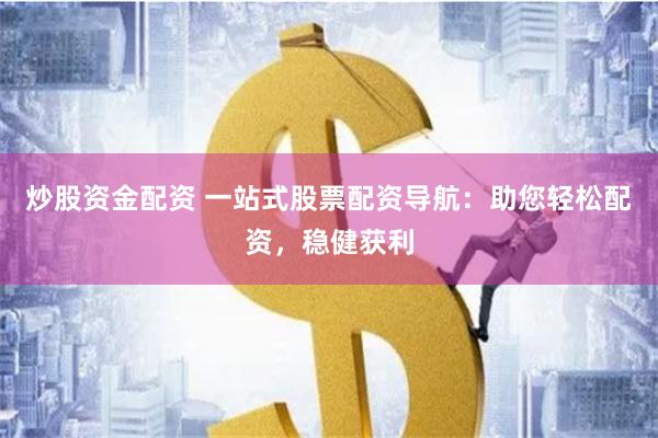 炒股资金配资 一站式股票配资导航：助您轻松配资，稳健获利