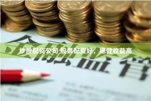 炒股配资公司 股票配资好，稳健收益高