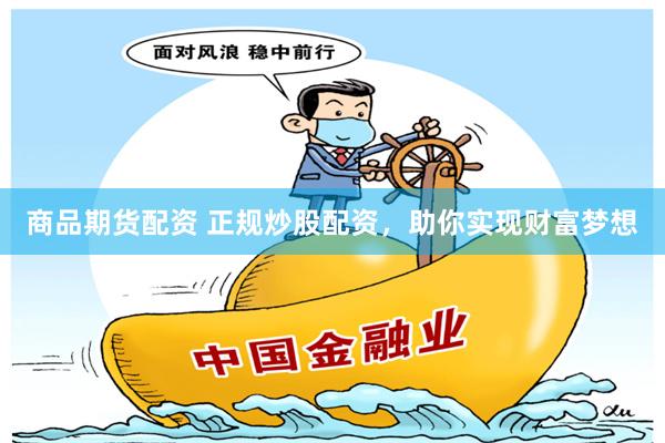 商品期货配资 正规炒股配资，助你实现财富梦想