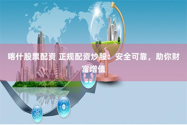 喀什股票配资 正规配资炒股：安全可靠，助你财富增值