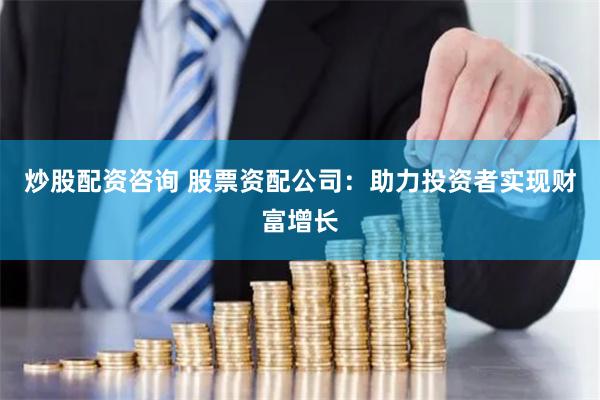 炒股配资咨询 股票资配公司：助力投资者实现财富增长