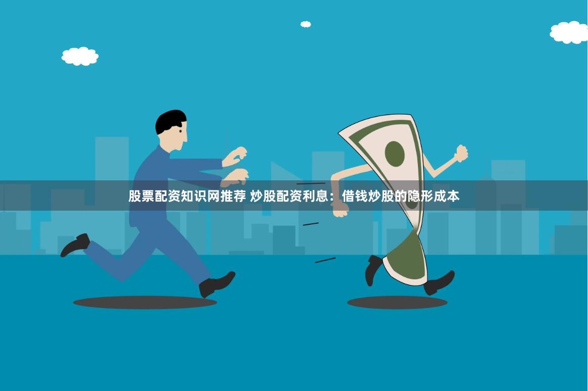 股票配资知识网推荐 炒股配资利息：借钱炒股的隐形成本