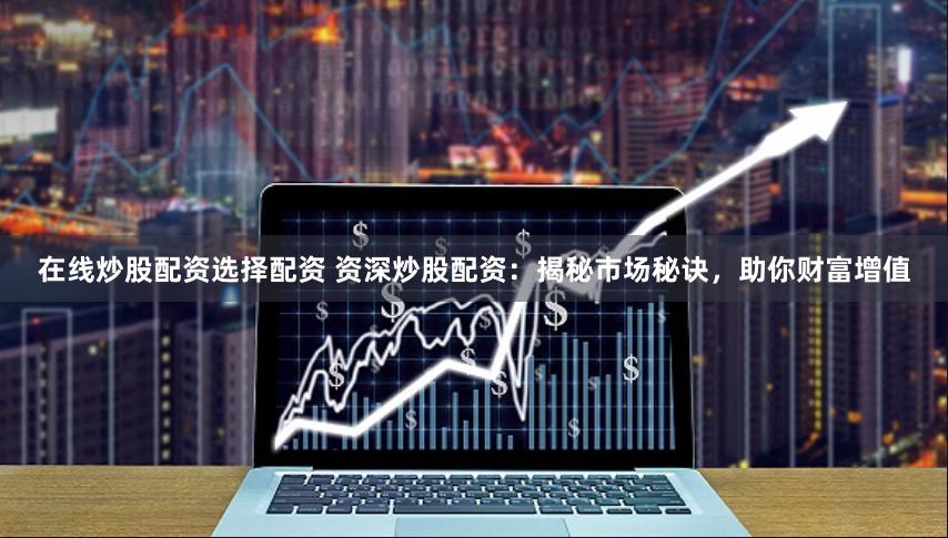 在线炒股配资选择配资 资深炒股配资：揭秘市场秘诀，助你财富增值