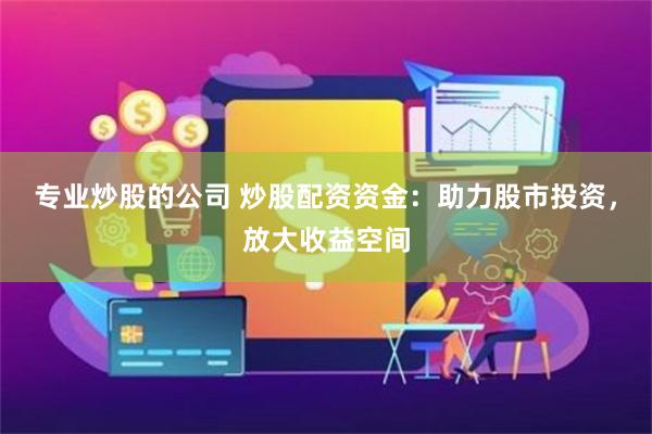 专业炒股的公司 炒股配资资金：助力股市投资，放大收益空间