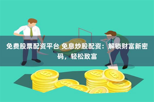 免费股票配资平台 免息炒股配资：解锁财富新密码，轻松致富