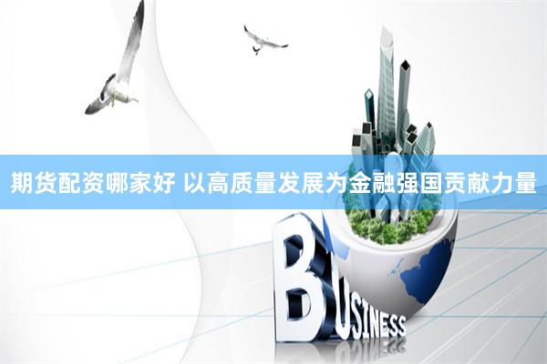 期货配资哪家好 以高质量发展为金融强国贡献力量