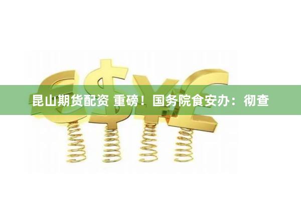 昆山期货配资 重磅！国务院食安办：彻查
