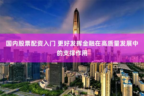 国内股票配资入门 更好发挥金融在高质量发展中的支撑作用