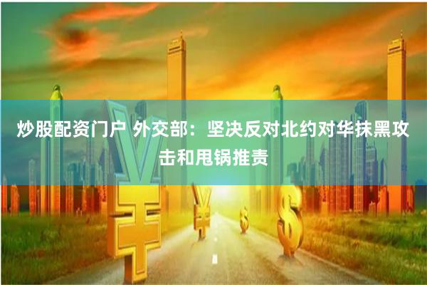 炒股配资门户 外交部：坚决反对北约对华抹黑攻击和甩锅推责