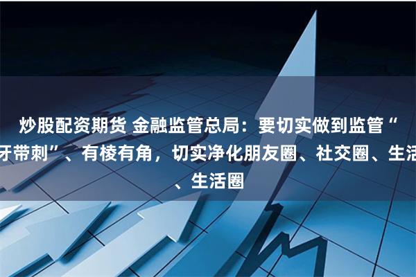 炒股配资期货 金融监管总局：要切实做到监管“长牙带刺”、有棱