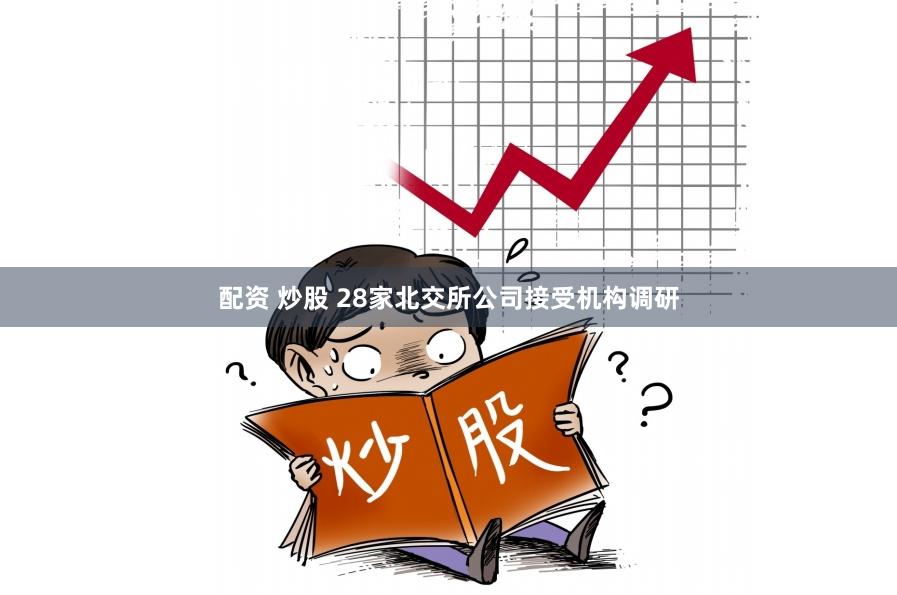 配资 炒股 28家北交所公司接受机构调研