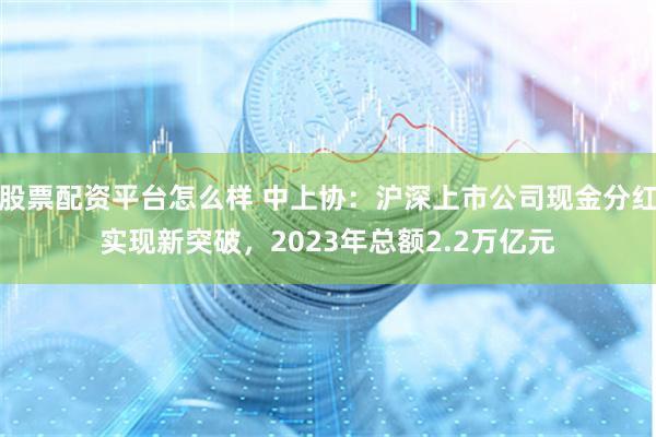 股票配资平台怎么样 中上协：沪深上市公司现金分红实现新突破，2023年总额2.2万亿元
