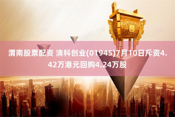 渭南股票配资 清科创业(01945)7月10日斥资4.42万港元回购4.24万股
