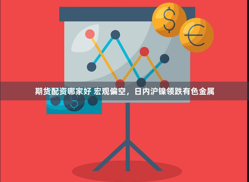 期货配资哪家好 宏观偏空，日内沪镍领跌有色金属