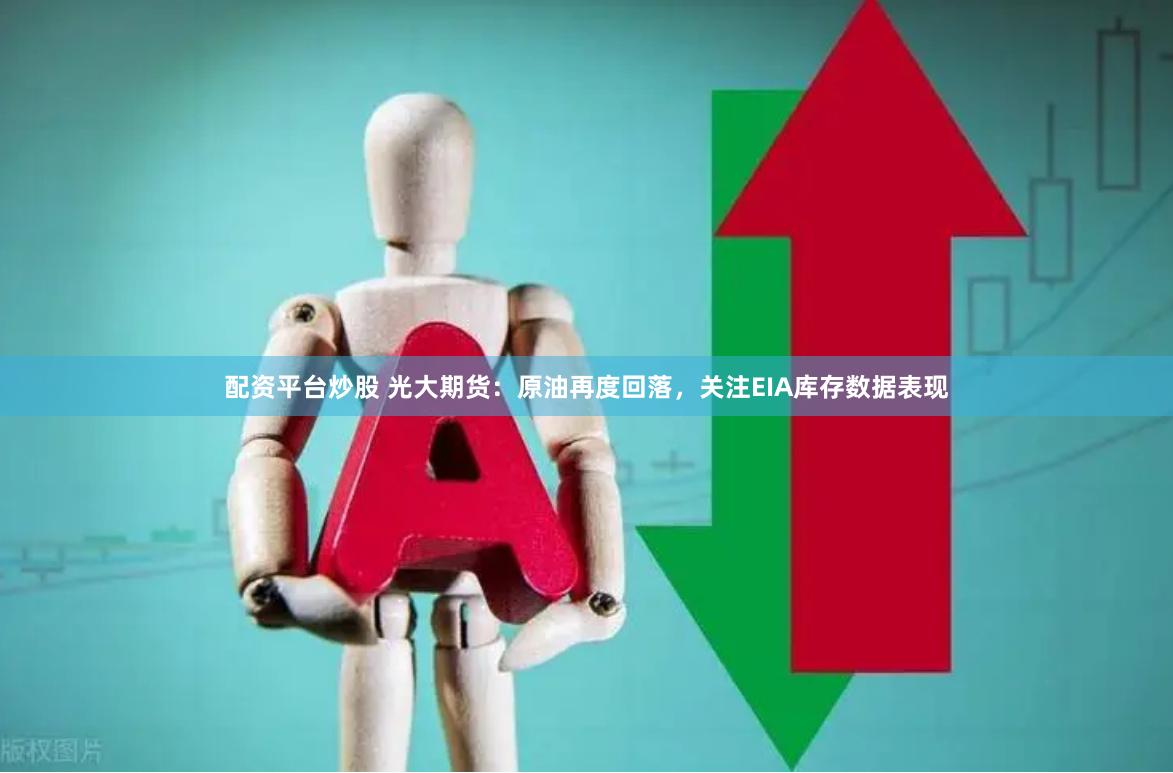 配资平台炒股 光大期货：原油再度回落，关注EIA库存数据表现