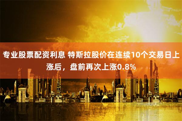 专业股票配资利息 特斯拉股价在连续10个交易日上涨后，盘前再次上涨0.8%