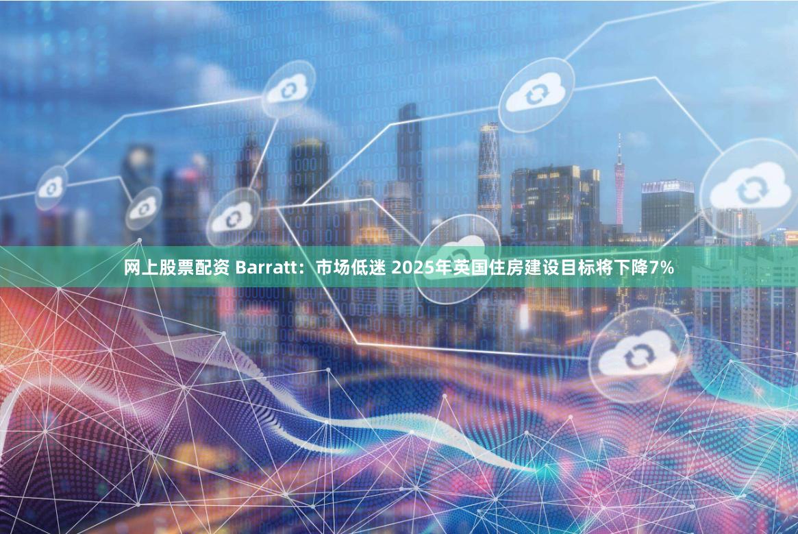 网上股票配资 Barratt：市场低迷 2025年英国住房建