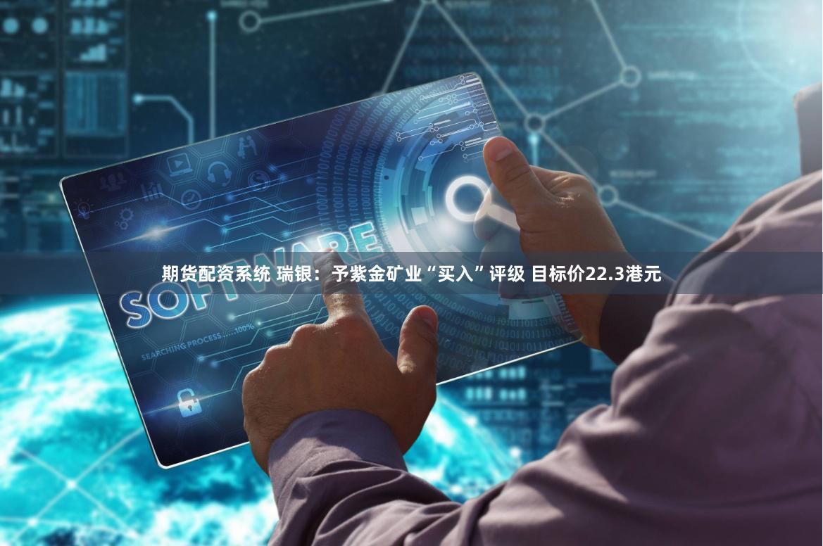 期货配资系统 瑞银：予紫金矿业“买入”评级 目标价22.3港元