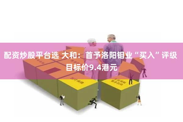 配资炒股平台选 大和：首予洛阳钼业“买入”评级 目标价9.4港元