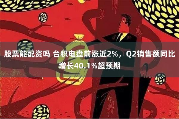 股票能配资吗 台积电盘前涨近2%，Q2销售额同比增长40.1