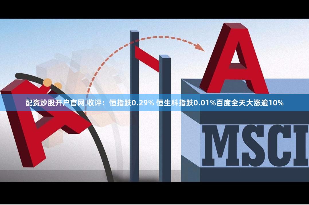 配资炒股开户官网 收评：恒指跌0.29% 恒生科指跌0.01%百度全天大涨逾10%