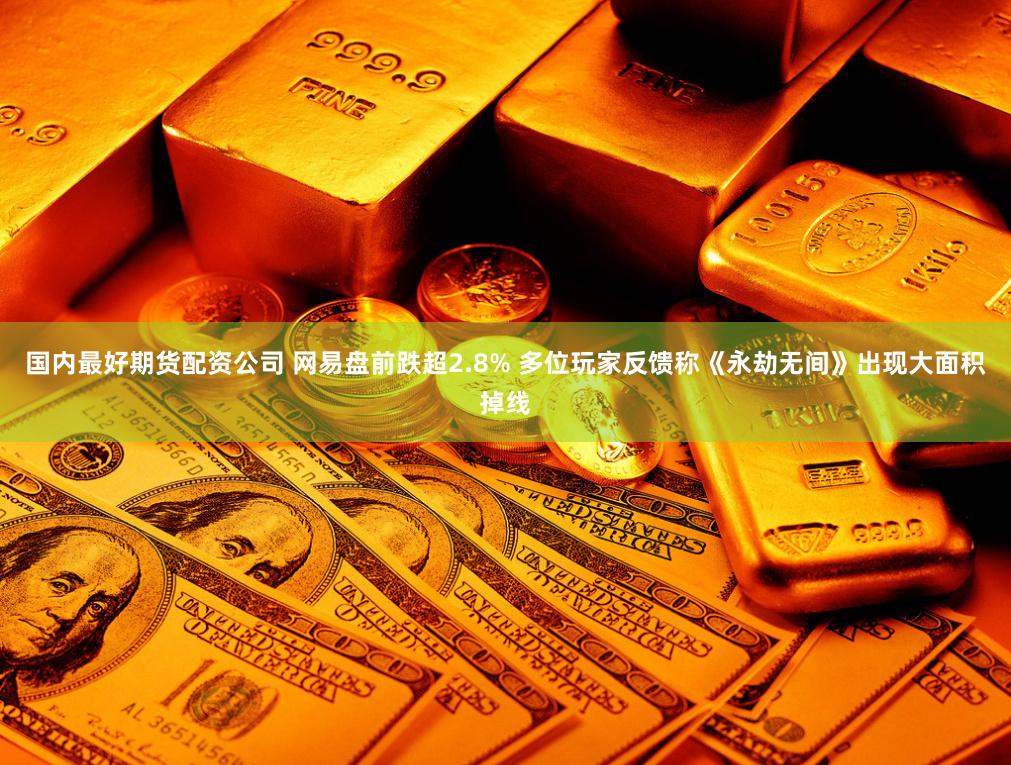 国内最好期货配资公司 网易盘前跌超2.8% 多位玩家反馈称《永劫无间》出现大面积掉线