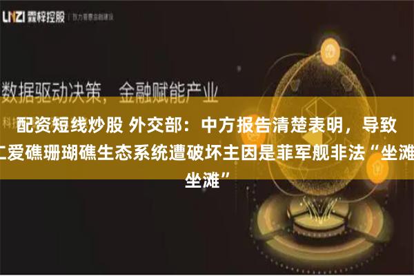 配资短线炒股 外交部：中方报告清楚表明，导致仁爱礁珊瑚礁生态系统遭破坏主因是菲军舰非法“坐滩”