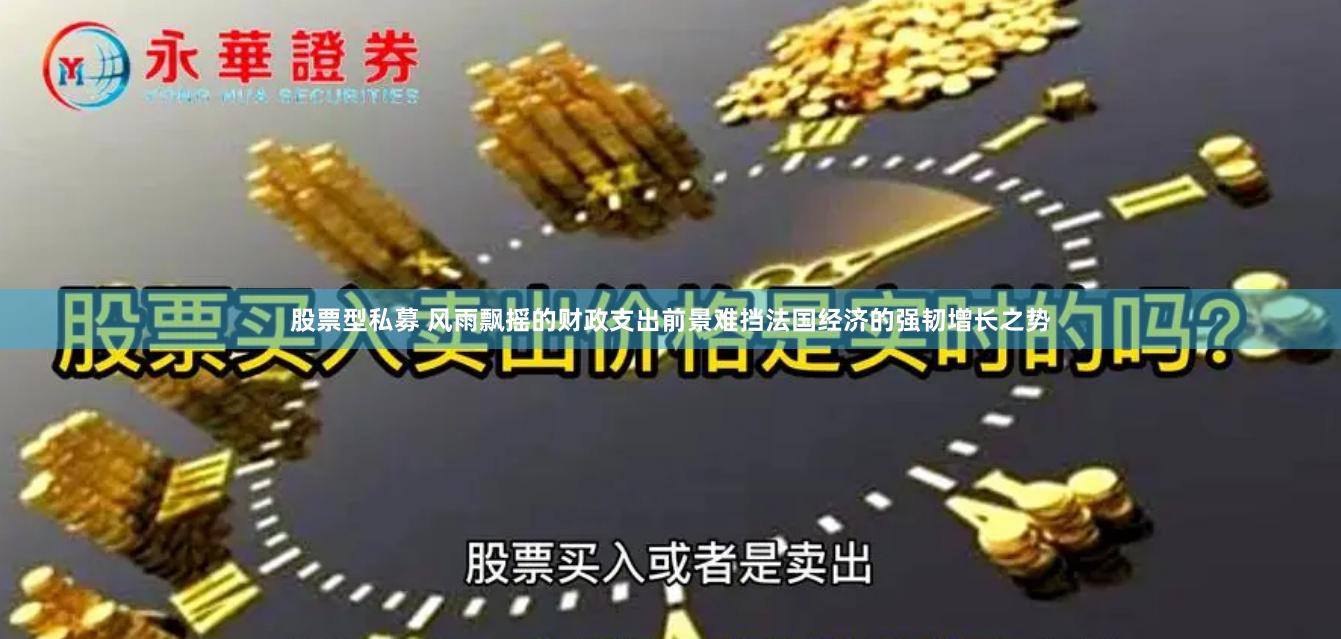 股票型私募 风雨飘摇的财政支出前景难挡法国经济的强韧增长之势