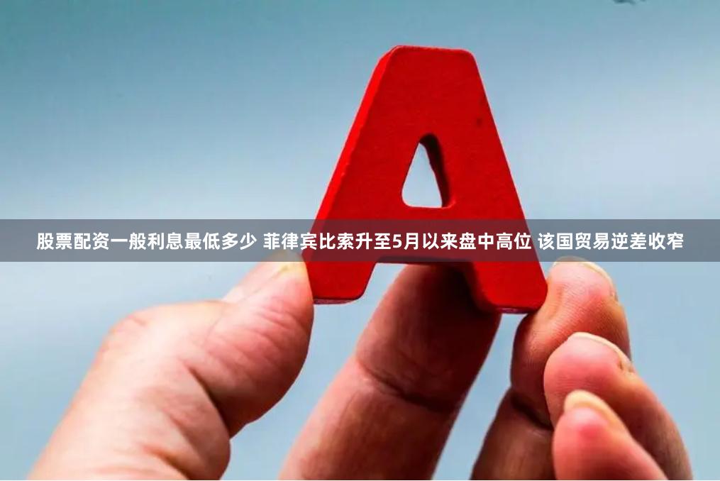 股票配资一般利息最低多少 菲律宾比索升至5月以来盘中高位 该国贸易逆差收窄